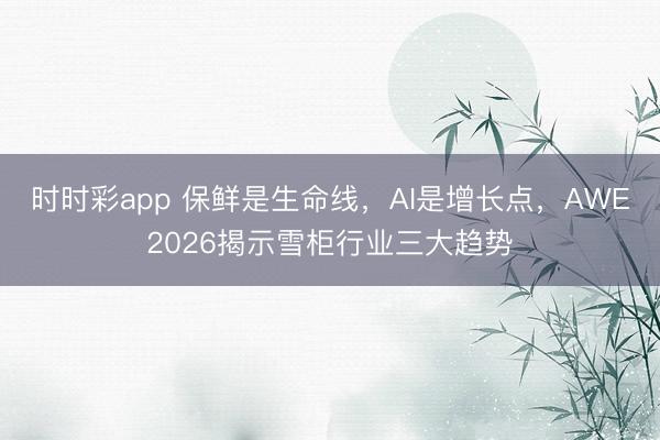 时时彩app 保鲜是生命线，AI是增长点，AWE2026揭示雪柜行业三大趋势