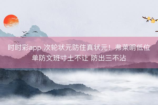 时时彩app 次轮状元防住真状元！弗莱明低位单防文班寸土不让 防出三不沾